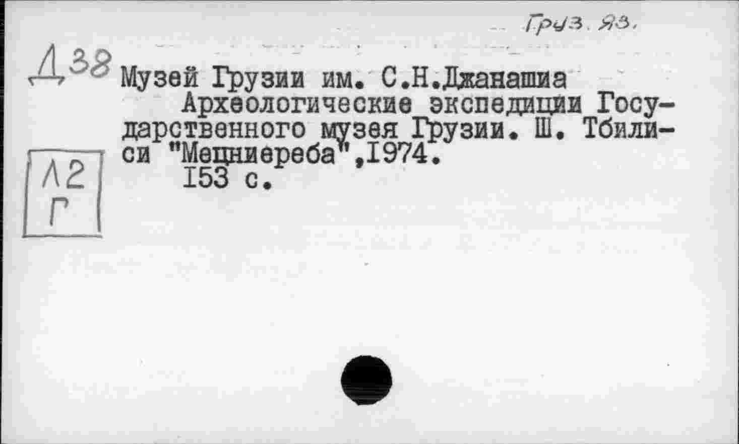 ﻿Гр^З.ЯА.
Музей Грузии им. С.Н.Джанашиа
Археологические экспедиции Госу дарственного музея Грузии. Ш. Тбили си "Мецниереба\і974.
153 с.